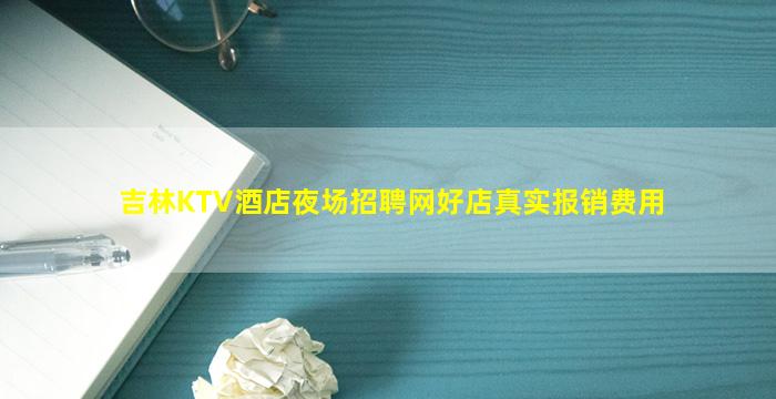 吉林KTV酒店夜场招聘网好店真实报销费用